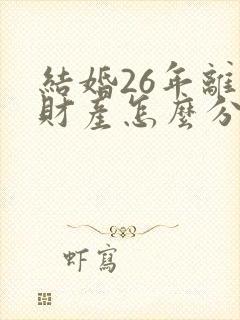 结婚26年离婚财产怎么分