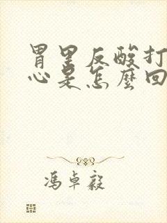 胃里反酸打嗝烧心是怎么回事