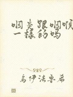 咽炎跟咽喉炎是一样的吗