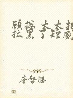 顾总 太太把你拉黑了短剧