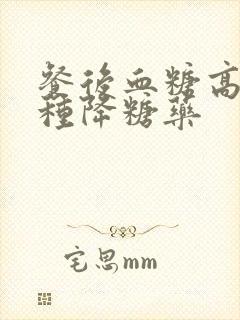 餐后血糖高用哪种降糖药