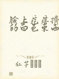 脸上疙瘩挤出来的白色东西是什么