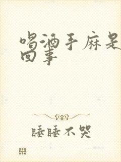 喝酒手麻是怎么回事