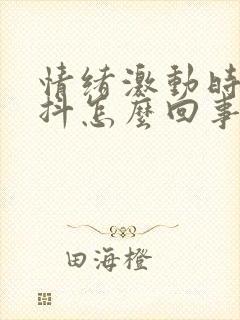 情绪激动时手发抖怎么回事