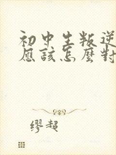 初中生叛逆家长应该怎么对待