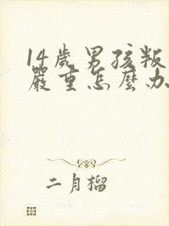 14岁男孩叛逆严重怎么办