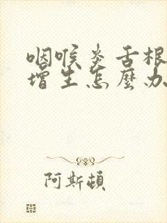 咽喉炎舌根滤泡增生怎么办