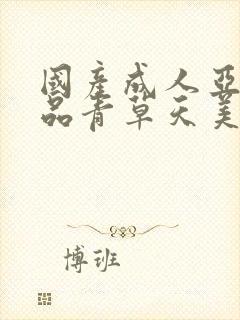 国产成人亚洲精品青草天美