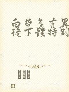 白带多有异味然后下体特别痒