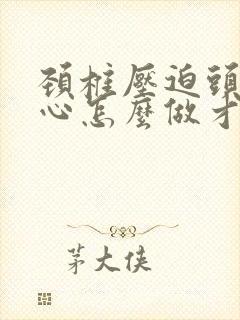 颈椎压迫头疼恶心怎么做才能缓解