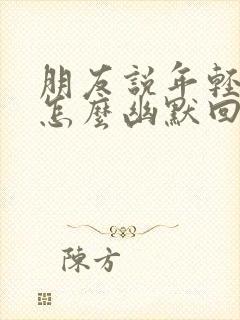 朋友说年轻真好怎么幽默回复