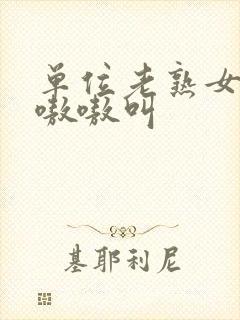 单位老熟女高潮嗷嗷叫