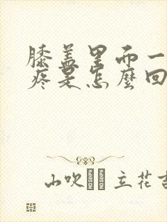 膝盖里面一动就疼是怎么回事