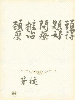 颈椎问题头疼怎么治疗好得快