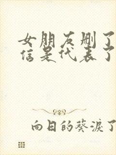 女朋友删了我微信是代表了什么