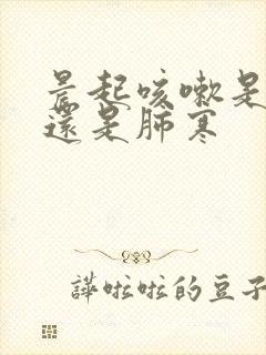 晨起咳嗽是肺热还是肺寒