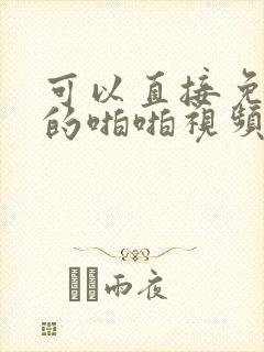 可以直接免费看的啪啪视频