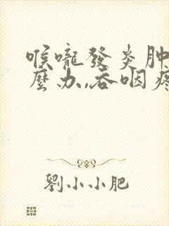 喉咙发炎肿痛怎么办,吞咽疼痛