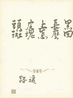 头皮上长黑色的斑块怎么回事