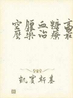 空腹血糖高吃什么药治疗最好