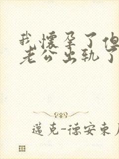 我怀孕了但是我老公出轨了怎么办