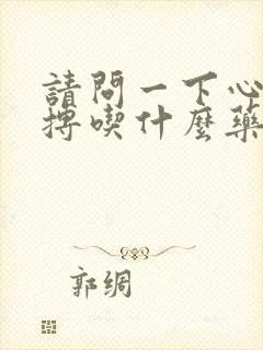 请问一下心脏早搏吃什么药