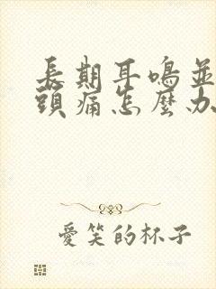 长期耳鸣并伴有头痛怎么办