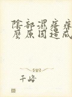 阴部湿瘙痒是什么原因造成的