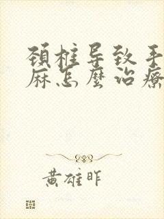 颈椎导致手麻脚麻怎么治疗