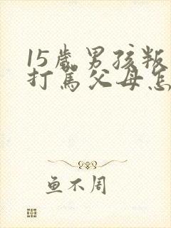 15岁男孩叛逆打骂父母怎么办