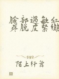 脸部过敏红痒刺疼脱皮紧绷