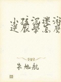 小孩沉迷游戏叛逆厌学怎么办