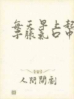 每天早上起床肚子胀气口中苦怎么回事