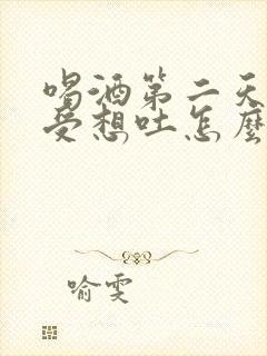 喝酒第二天胃难受想吐怎么办