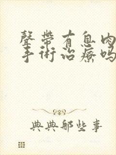 声带有息肉需要手术治疗吗