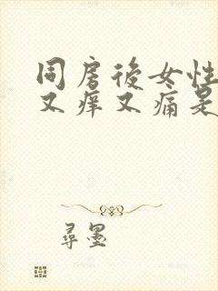 同房后女性下面又痒又痛是什么原因