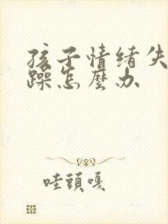 孩子情绪失控暴躁怎么办