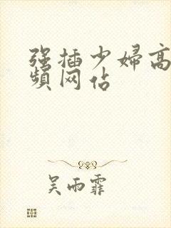 强插少妇高潮视频网站