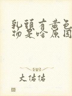 乳头有黄色分泌物是啥原因呢