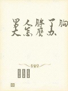 男人胖了胸部变大怎么办