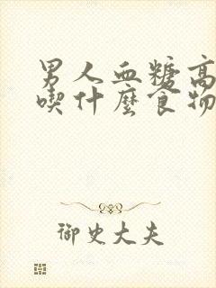 男人血糖高可以吃什么食物降下去