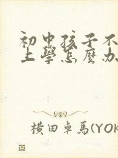 初中孩子不愿意上学怎么办