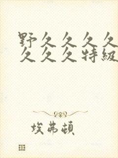 野久久久久久久久久久特级片