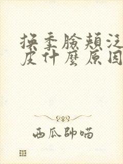 换季脸颊泛红起皮什么原因