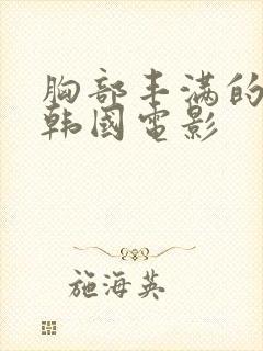 胸部丰满的嫂子韩国电影