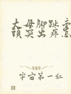 大母脚趾旁边骨头突出疼怎么回事封面