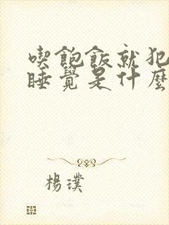 吃饱饭就犯困想睡觉是什么原因呢