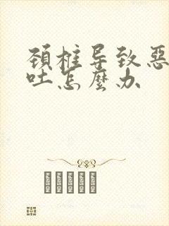 颈椎导致恶心想吐怎么办