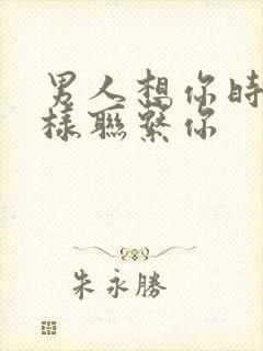 男人想你时会这样联系你