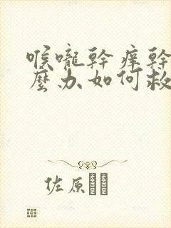 喉咙干痒干咳怎么办如何救治